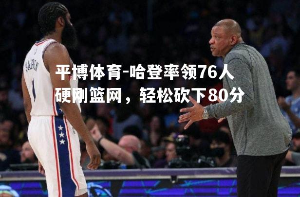 哈登率领76人硬刚篮网，轻松砍下80分