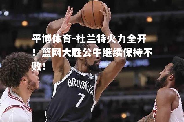 杜兰特火力全开！篮网大胜公牛继续保持不败！