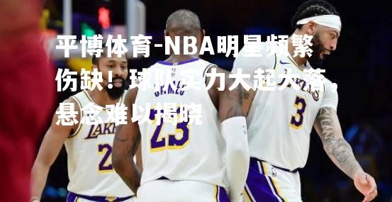 NBA明星频繁伤缺！球队实力大起大落，悬念难以揭晓