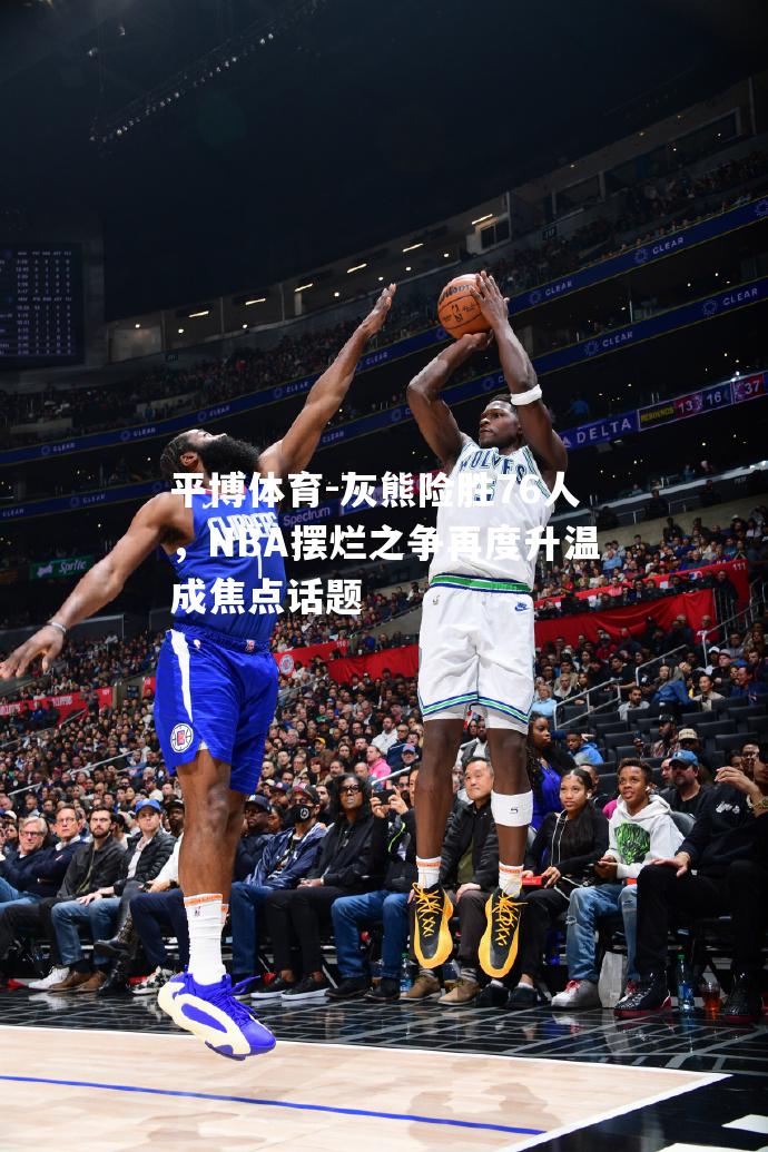 灰熊险胜76人，NBA摆烂之争再度升温成焦点话题