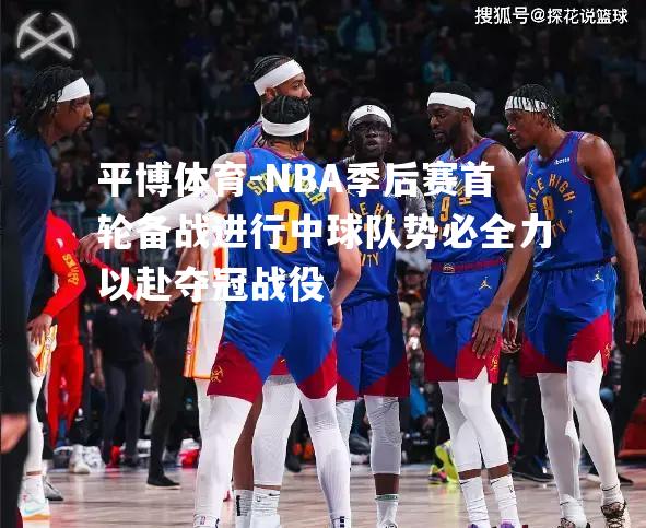 NBA季后赛首轮备战进行中球队势必全力以赴夺冠战役