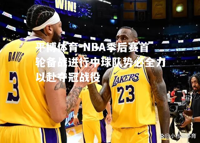 NBA季后赛首轮备战进行中球队势必全力以赴夺冠战役