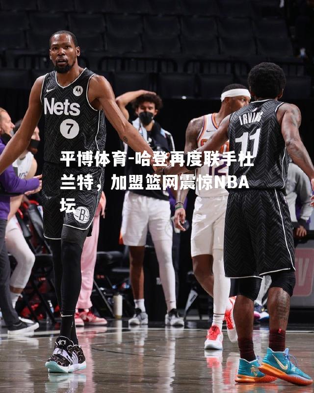 哈登再度联手杜兰特，加盟篮网震惊NBA坛