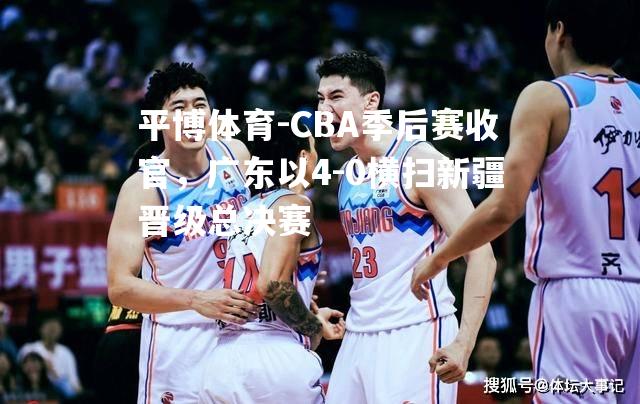 CBA季后赛收官，广东以4-0横扫新疆晋级总决赛