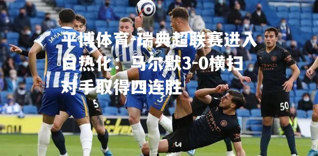 瑞典超联赛进入白热化：马尔默3-0横扫对手取得四连胜