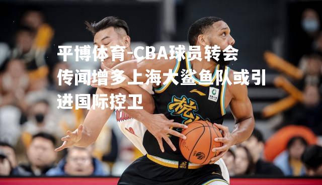 CBA球员转会传闻增多上海大鲨鱼队或引进国际控卫