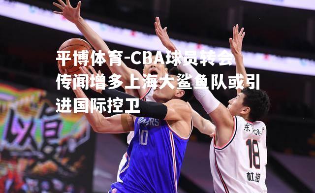 CBA球员转会传闻增多上海大鲨鱼队或引进国际控卫