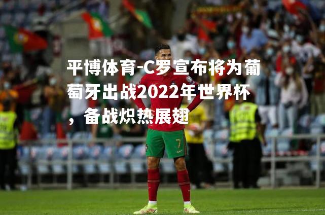 C罗宣布将为葡萄牙出战2022年世界杯，备战炽热展翅