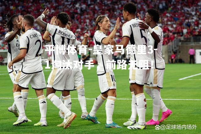 皇家马德里3-1淘汰对手，前路无阻！