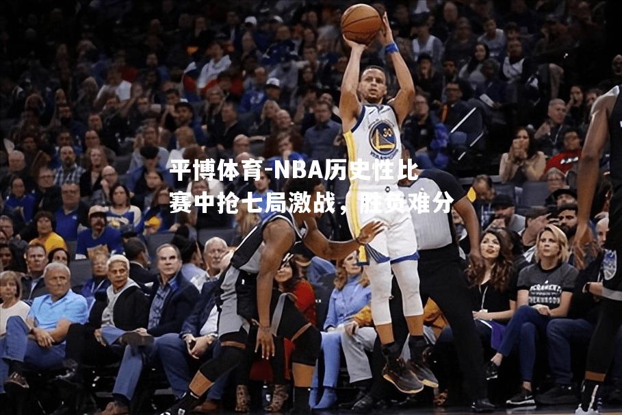 NBA历史性比赛中抢七局激战，胜负难分