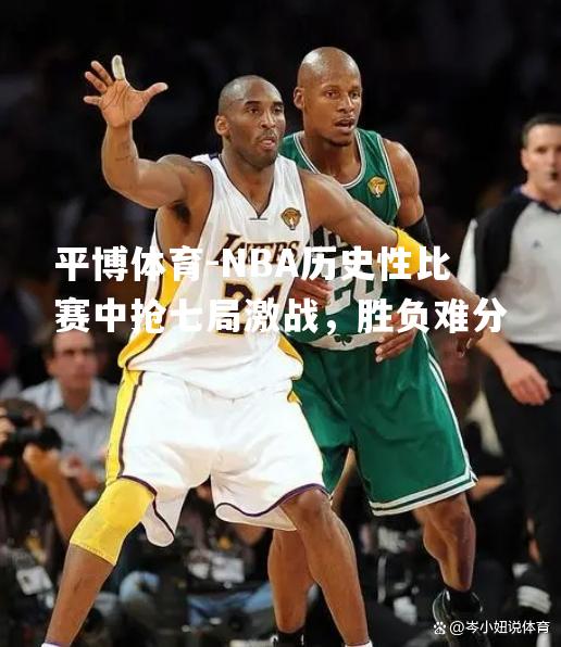 NBA历史性比赛中抢七局激战，胜负难分