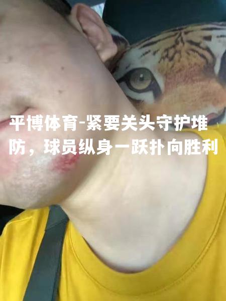 紧要关头守护堆防，球员纵身一跃扑向胜利