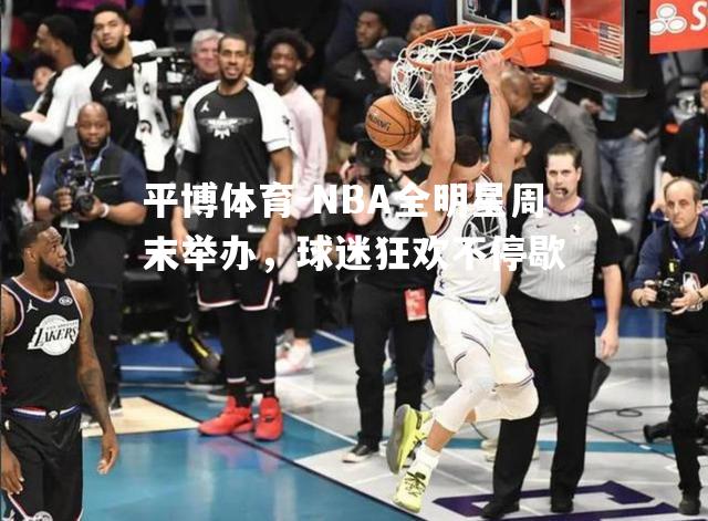 NBA全明星周末举办，球迷狂欢不停歇