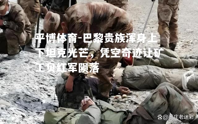 巴黎贵族浑身上下坦克光芒，凭空奇迹让矿工贝红军陨落