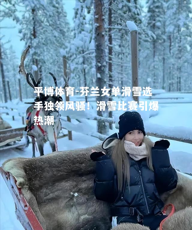 芬兰女单滑雪选手独领风骚！滑雪比赛引爆热潮