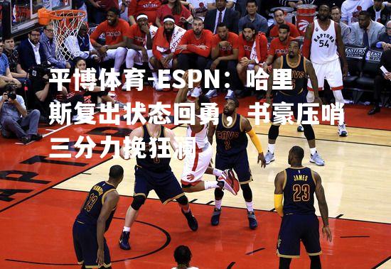 ESPN：哈里斯复出状态回勇，书豪压哨三分力挽狂澜