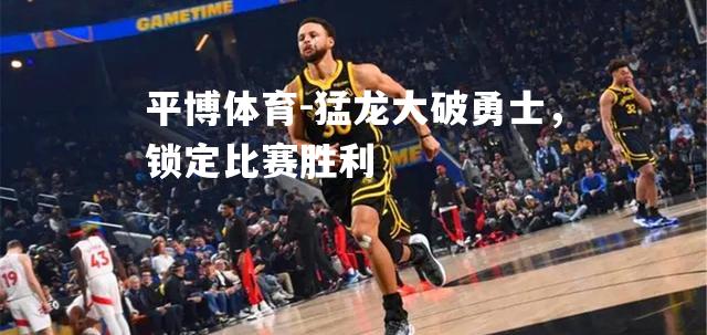 猛龙大破勇士，锁定比赛胜利