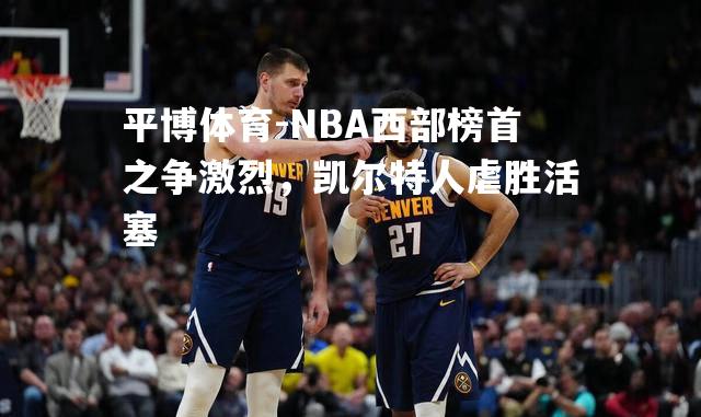 NBA西部榜首之争激烈，凯尔特人虐胜活塞