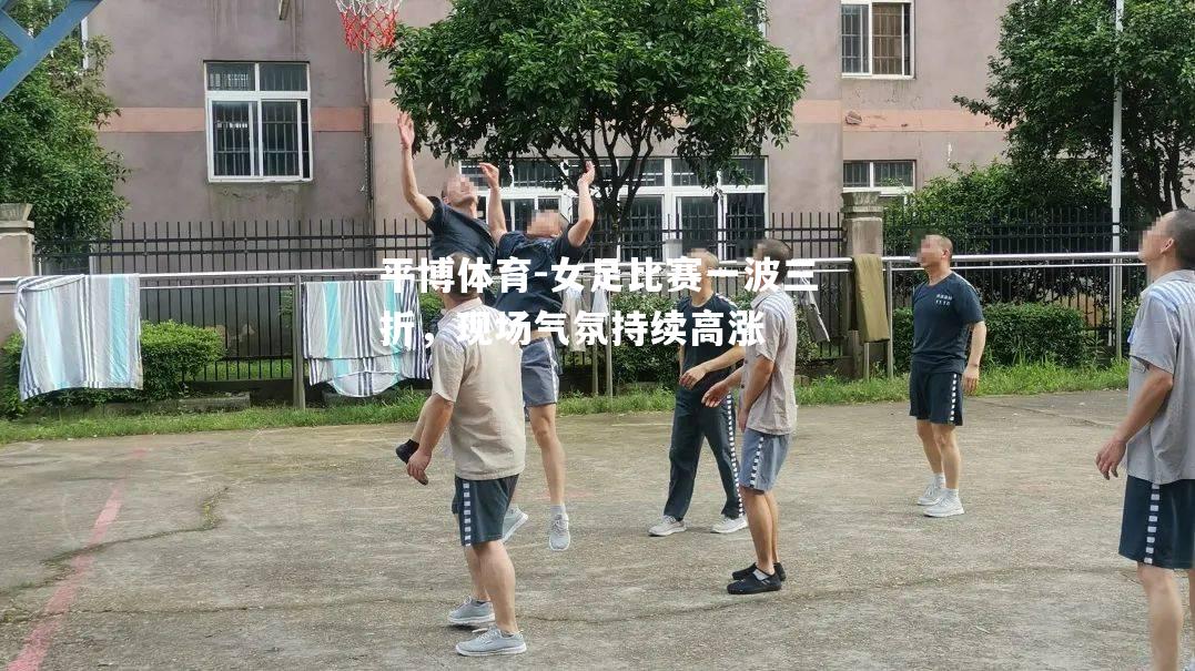 女足比赛一波三折，现场气氛持续高涨