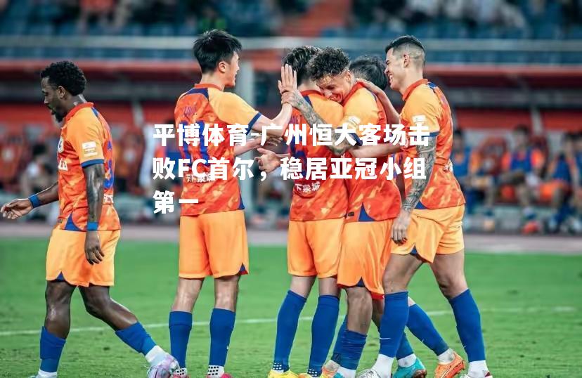 广州恒大客场击败FC首尔，稳居亚冠小组第一