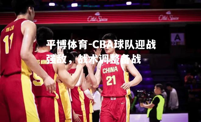 CBA球队迎战强敌，战术调整备战