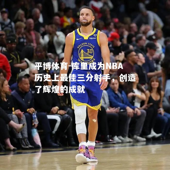 库里成为NBA历史上最佳三分射手，创造了辉煌的成就