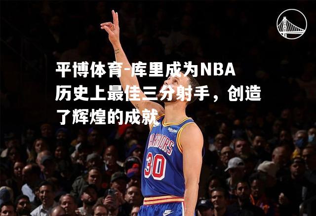 库里成为NBA历史上最佳三分射手，创造了辉煌的成就