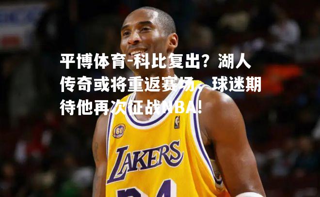 科比复出？湖人传奇或将重返赛场，球迷期待他再次征战NBA!