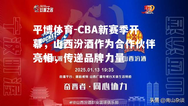 CBA新赛季开幕，山西汾酒作为合作伙伴亮相，传递品牌力量