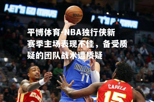 NBA独行侠新赛季主场表现不佳，备受质疑的团队战术遭质疑