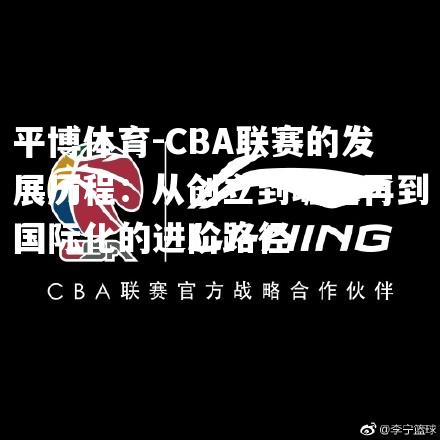 CBA联赛的发展历程：从创立到崛起再到国际化的进阶路径