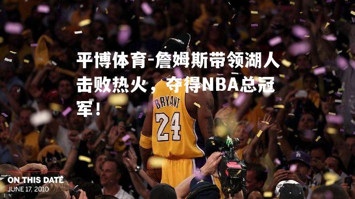 詹姆斯带领湖人击败热火，夺得NBA总冠军！