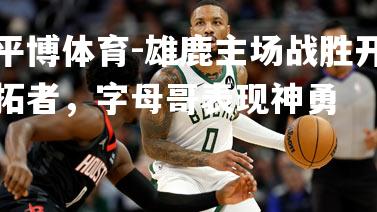 雄鹿主场战胜开拓者，字母哥表现神勇