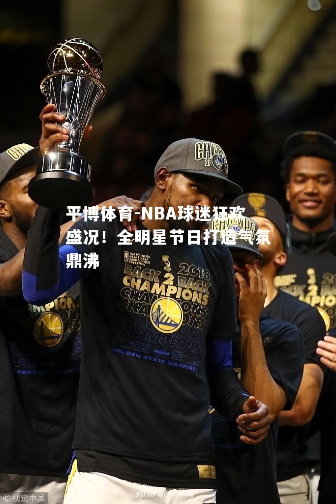 NBA球迷狂欢盛况！全明星节日打造气氛鼎沸